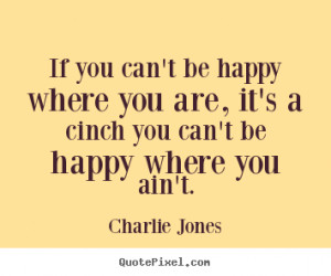 If you can't be happy where you are, it's a cinch you can't be happy ...