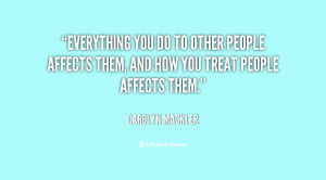 you do to other people affects them, and how you treat people ...