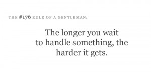 The longer you wait to handle something, the harder it gets.