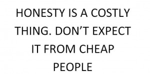 Honesty is a costly thing. Don’t expect it from cheap people
