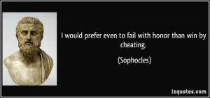 ... would prefer even to fail with honor than win by cheating. - Sophocles