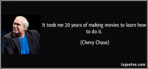 ... took me 20 years of making movies to learn how to do it. - Chevy Chase