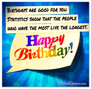 Birthdays are good for you. Statistics show that the people who have ...