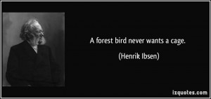 forest bird never wants a cage. - Henrik Ibsen
