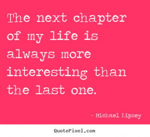 The next chapter of my life is always more interesting than the last ...
