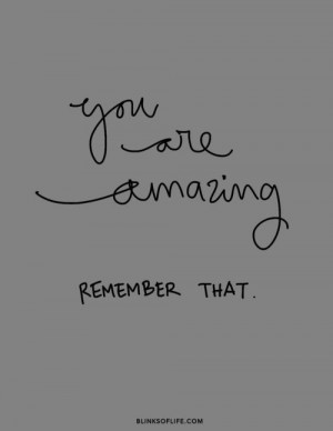 you are amazing.... remember that. We all have something wonderful to ...