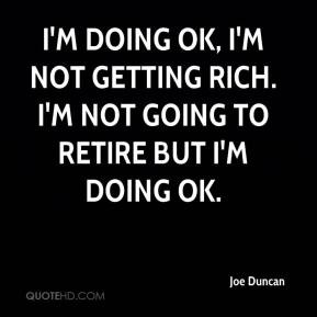 Joe Duncan - I'm doing OK, I'm not getting rich. I'm not going to ...
