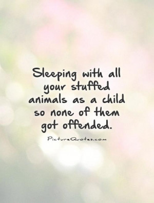 ... stuffed animals as a child so none of them got offended Picture Quote