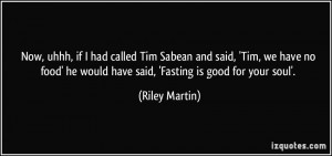... ' he would have said, 'Fasting is good for your soul'. - Riley Martin