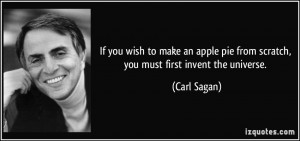 ... pie from scratch, you must first invent the universe. - Carl Sagan