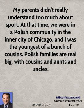 ... cousins. Polish families are real big, with cousins and aunts and