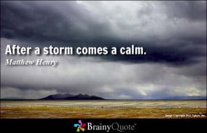After a storm comes a calm. - Matthew Henry
