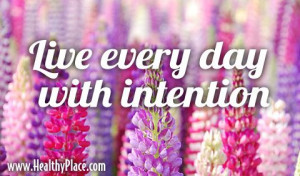 Quote: Live every day with intention. www.HealthyPlace.com