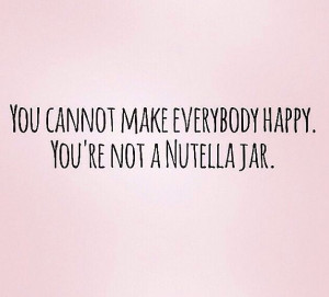 you can't make everybody happy you aren't a jar of nutella - Bing ...