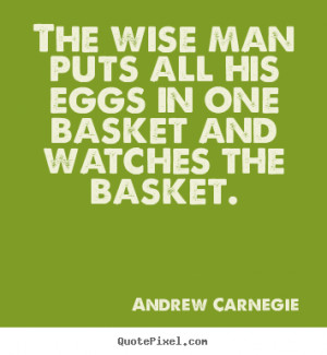 ... wise man puts all his eggs in one basket and watches the basket