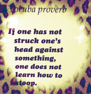 ... against something, one does not learn how to stoop. Yoruba proverb
