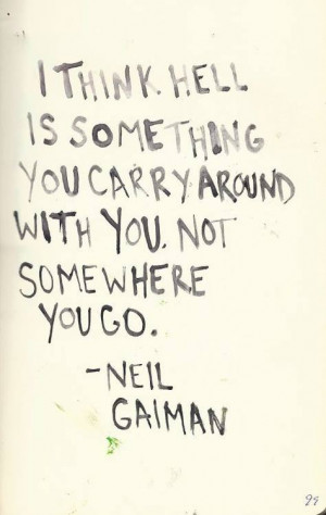 ... hell is something you carry around with you. Not somewhere you go