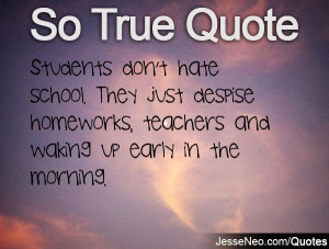 ... just despise homeworks, teachers and waking up early in the morning