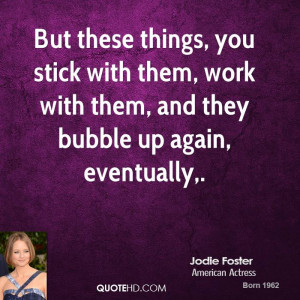 But these things, you stick with them, work with them, and they bubble ...