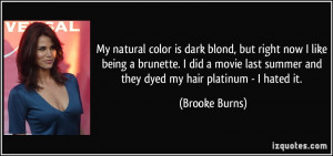My natural color is dark blond, but right now I like being a brunette ...