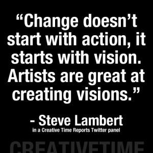 ... Vision. Artists Are Great At Creating Visions. ” - Steve Lambert
