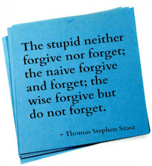 nor forget; the naive forgive and forget; the wise forgive but do not ...