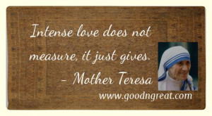 Intense love does not measure, it just gives.” – Mother Teresa