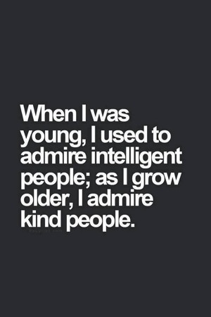 ... to admire intelligent people; as I grow older, I admire kind people