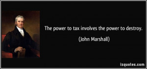 The power to tax involves the power to destroy. - John Marshall