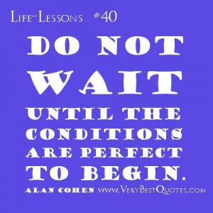 Life lesson quotes do not wait until the conditions are perfect alan ...