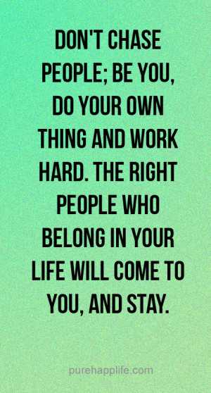 ... : don’t chase people; be you, do your own thing and work hard