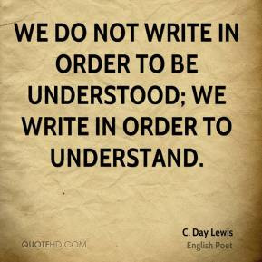 ... to be understood; we write in order to understand. - C. Day Lewis
