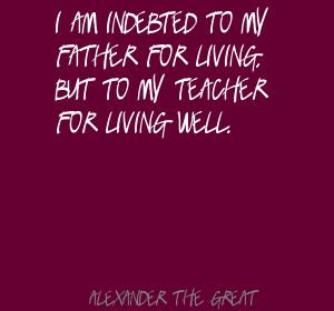 am indebted to my father for living,but to my teacher for living ...