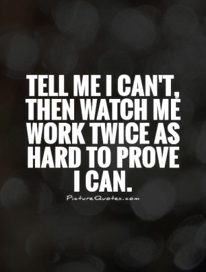 Tell me I can't, then watch me work twice as hard to prove I can.