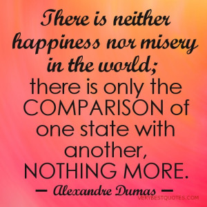 there is neither happiness nor misery in the world there is only the ...