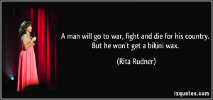 ... and die for his country. But he won't get a bikini wax. - Rita Rudner