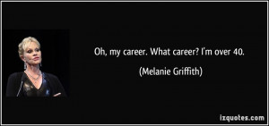 Oh, my career. What career? I'm over 40. - Melanie Griffith