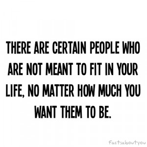 are certain people who are not meant to fit in your life. no matter ...