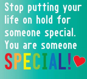 Stop putting your life on hold for someone special. You are someone ...