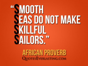 Smooth seas do not make skillful sailors. — African Proverb