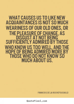 de La Rochefoucauld Quotes - What causes us to like new acquaintances ...