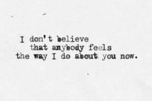 don't believe that anybody feels the way I do about you now.