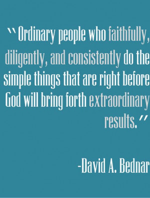 Elder Bednar~ Ordinary people who faithfully, diligently and ...