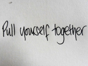 Pull yourself together.
