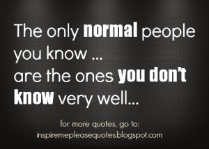 The only normal people you know ... are the ones you don’t know very ...