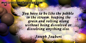 You have to be like the pebble in the stream, keeping the grain and ...
