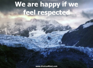 ... are happy if we feel respected - Blaise Pascal Quotes - StatusMind.com