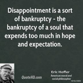 Disappointment is a sort of bankruptcy the bankruptcy of a soul that