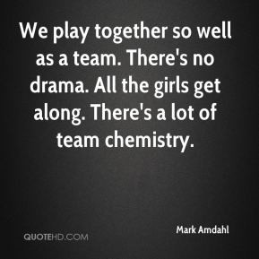 ... no drama. All the girls get along. There's a lot of team chemistry