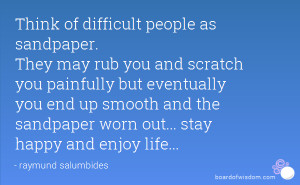 Think of difficult people as sandpaper. They may rub you and scratch ...